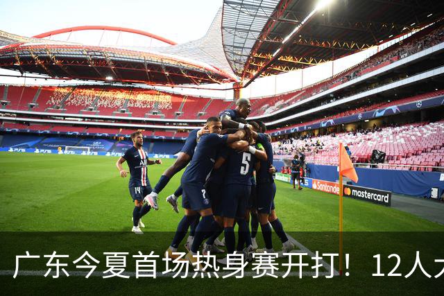 广东今夏首场热身赛开打！12人大名单出炉，新主帅首秀要取开门红