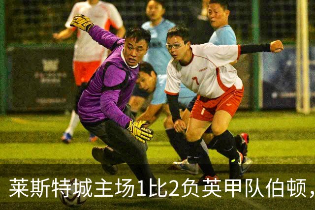 莱斯特城主场1比2负英甲队伯顿，球迷狂嘘，中场染红