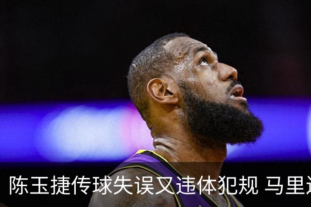 陈玉捷传球失误又违体犯规 马里连投带罚拿下4分